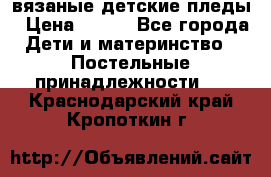 вязаные детские пледы › Цена ­ 950 - Все города Дети и материнство » Постельные принадлежности   . Краснодарский край,Кропоткин г.